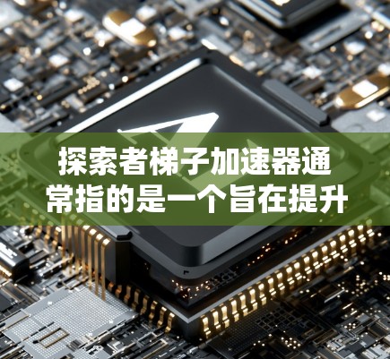 探索者梯子加速器通常指的是一个旨在提升团队创新能力和推动技术进步的工具或平台。其核心概念可能是通过将技术、知识、资源和协作结合在一起，加速研发和创新进程。以下是一些可能的解释和扩展内容