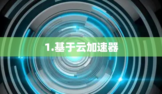 1.基于云加速器 1.基于云加速器