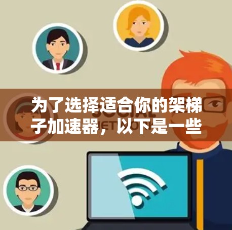 为了选择适合你的架梯子加速器，以下是一些详细的步骤和建议