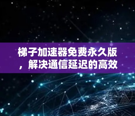 梯子加速器免费永久版，解决通信延迟的高效解决方案