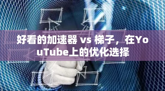 好看的加速器 vs 梯子，在YouTube上的优化选择