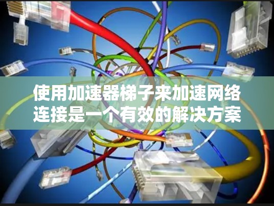 使用加速器梯子来加速网络连接是一个有效的解决方案,但需要按照以下步骤进行 使用加速器梯子来加速网络连接是一个有效的解决方案,但需要按照以下步骤进行