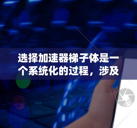 选择加速器梯子体是一个系统化的过程，涉及多个关键因素，以下是一步步的指南