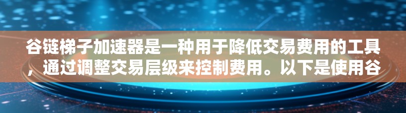 谷链梯子加速器是一种用于降低交易费用的工具，通过调整交易层级来控制费用。以下是使用谷链梯子加速器的步骤指南