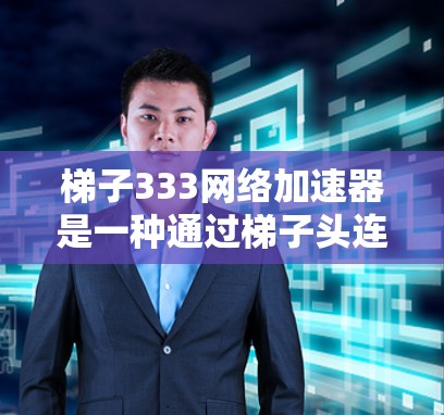 梯子333网络加速器是一种通过梯子头连接到333网络的设备,旨在通过网络加速功能提升网络连接速度和质量。以下是关于梯子333网络加速器的详细信息 梯子333网络加速器是一种通过梯子头连接到333网络的设备,旨在通过网络加速功能提升网络连接速度和质量。以下是关于梯子333网络加速器的详细信息