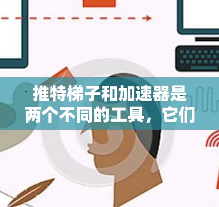 推特梯子和加速器是两个不同的工具，它们在功能和用途上有所不同