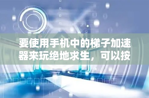 要使用手机中的梯子加速器来玩绝地求生，可以按照以下步骤进行