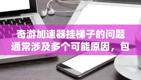 奇游加速器挂梯子的问题通常涉及多个可能原因，包括系统设置、加速器版本、系统更新、配置错误以及后台程序干扰等。以下是逐步的解决方案