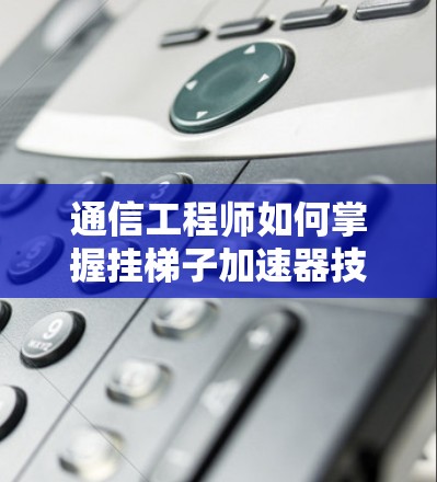 通信工程师如何掌握挂梯子加速器技术