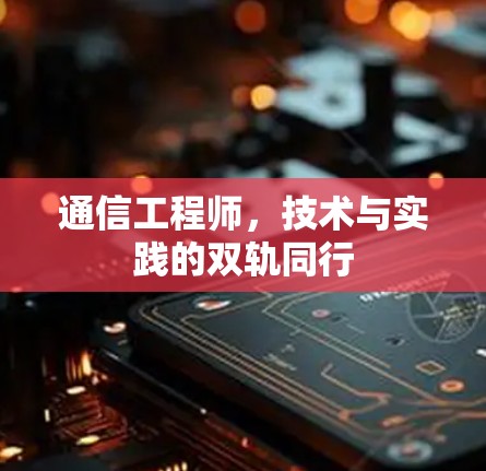 通信工程师,技术与实践的双轨同行 通信工程师,技术与实践的双轨同行
