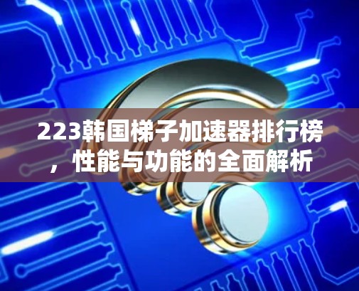 223韩国梯子加速器排行榜,性能与功能的全面解析 223韩国梯子加速器排行榜,性能与功能的全面解析