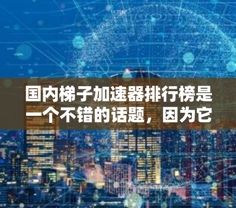 国内梯子加速器排行榜是一个不错的话题，因为它不仅涉及梯子的性能提升，还可能涉及到一些实用性和功能性的工具。以下是一些国内知名梯子加速器的排行榜推荐，供您参考