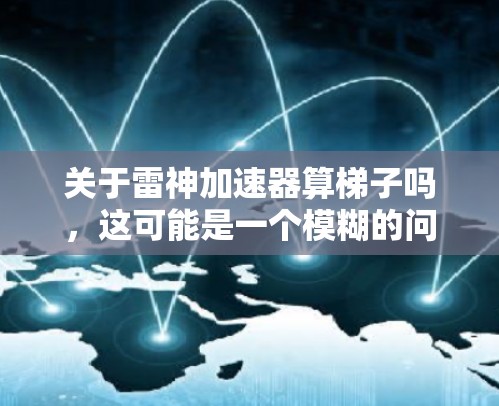 关于雷神加速器算梯子吗，这可能是一个模糊的问题，需要更具体的信息来回答。雷神加速器是一种可能的工具或软件，但在没有更多上下文的情况下，无法确定它是否能算梯子。以下是一些可能的解释和建议
