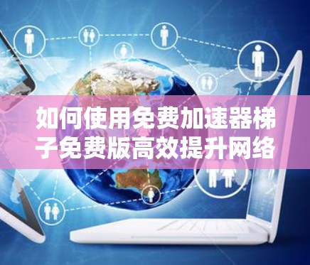 如何使用免费加速器梯子免费版高效提升网络速度