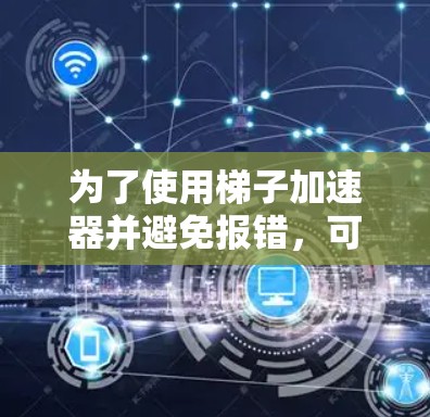 为了使用梯子加速器并避免报错，可以按照以下步骤进行