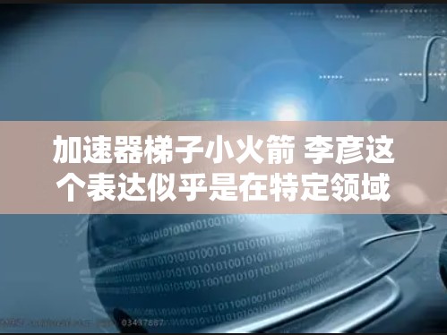 加速器梯子小火箭 李彦这个表达似乎是在特定领域或语境中的一个组合词，但需要更多的上下文来精确理解其含义。以下是一些可能的解释