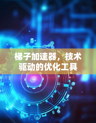 梯子加速器,技术驱动的优化工具 梯子加速器,技术驱动的优化工具