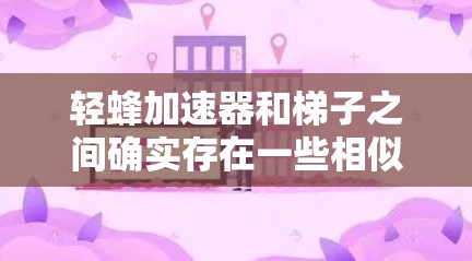 轻蜂加速器和梯子之间确实存在一些相似之处,尤其是在设计灵感方面。以下是逐步的解释和总结 轻蜂加速器和梯子之间确实存在一些相似之处,尤其是在设计灵感方面。以下是逐步的解释和总结