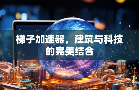 梯子加速器，建筑与科技的完美结合