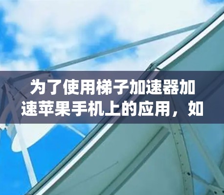 为了使用梯子加速器加速苹果手机上的应用，如MyMusic和MyBrowsing，可以按照以下步骤进行