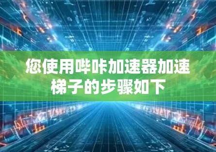 您使用哔咔加速器加速梯子的步骤如下 您使用哔咔加速器加速梯子的步骤如下