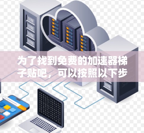 为了找到免费的加速器梯子贴吧，可以按照以下步骤进行