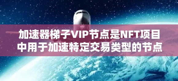 加速器梯子VIP节点是NFT项目中用于加速特定交易类型的节点，具体作用包括