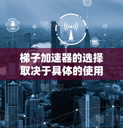 梯子加速器的选择取决于具体的使用场景和环境条件。以下是一些综合考虑的因素和推荐方案 梯子加速器的选择取决于具体的使用场景和环境条件。以下是一些综合考虑的因素和推荐方案