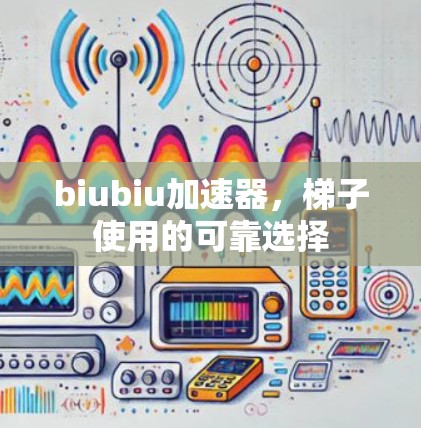 biubiu加速器,梯子使用的可靠选择 biubiu加速器,梯子使用的可靠选择