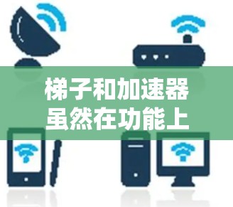 梯子和加速器虽然在功能上相似,但它们在原理和实际应用中有所不同。以下是它们的比较和总结 梯子和加速器虽然在功能上相似,但它们在原理和实际应用中有所不同。以下是它们的比较和总结