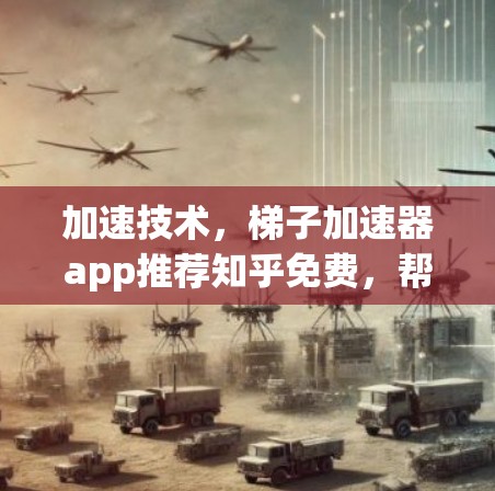 加速技术,梯子加速器app推荐知乎免费,帮你高效提升内容曝光度 加速技术,梯子加速器app推荐知乎免费,帮你高效提升内容曝光度