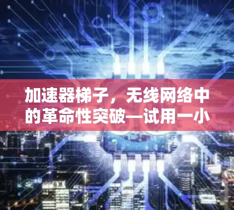 加速器梯子，无线网络中的革命性突破—试用一小时，告别延迟