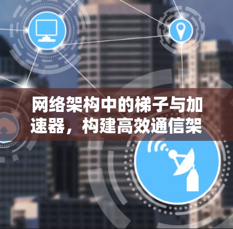 网络架构中的梯子与加速器，构建高效通信架构