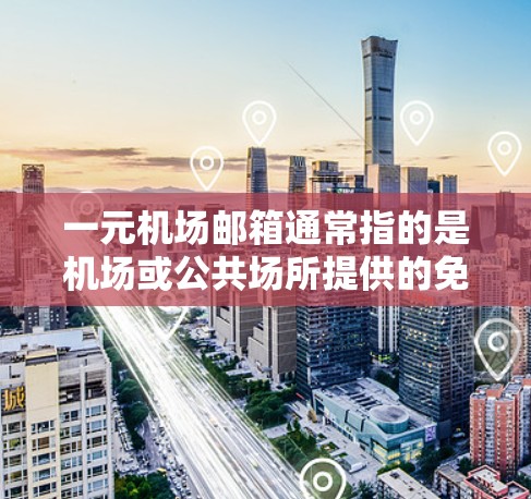 一元机场邮箱通常指的是机场或公共场所提供的免费邮箱服务。这些邮箱是通过机场提供的服务或平台提供的，通常免费供旅客使用。以下是一些常见的免费邮箱名称和链接，供您参考