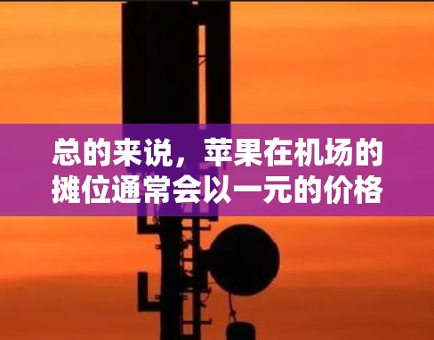总的来说,苹果在机场的摊位通常会以一元的价格出售,但并不是最划算的购买选择,其他水果可能更适合在机场附近购买 总的来说,苹果在机场的摊位通常会以一元的价格出售,但并不是最划算的购买选择,其他水果可能更适合在机场附近购买