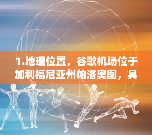 1.地理位置,谷歌机场位于加利福尼亚州帕洛奥图,具体地址是 94 Rockwell Passway,Palaloat,CA 9533 1.地理位置,谷歌机场位于加利福尼亚州帕洛奥图,具体地址是 94 Rockwell Passway,Palaloat,CA 9533