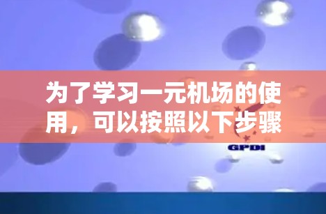 为了学习一元机场的使用，可以按照以下步骤进行