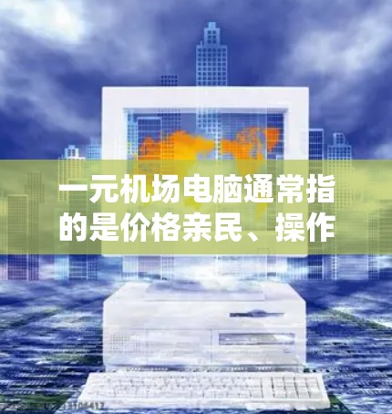 一元机场电脑通常指的是价格亲民、操作简单的电脑设备,适合在机场使用。以下是一些推荐的机场电脑 一元机场电脑通常指的是价格亲民、操作简单的电脑设备,适合在机场使用。以下是一些推荐的机场电脑