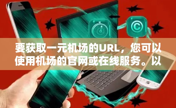 要获取一元机场的URL，您可以使用机场的官网或在线服务。以下是一些可能的步骤