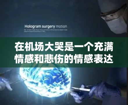 在机场大哭是一个充满情感和悲伤的情感表达。以下是一些常见的情境和感受