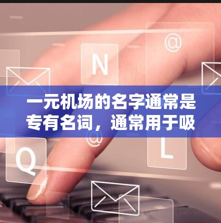 一元机场的名字通常是专有名词，通常用于吸引特定的航班或游客，因为它们只有一个主要入口或服务。以下是一些常见的一元机场名字