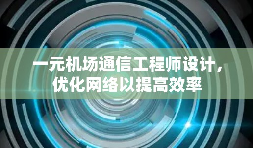 一元机场通信工程师设计,优化网络以提高效率 一元机场通信工程师设计,优化网络以提高效率