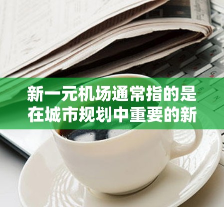 新一元机场通常指的是在城市规划中重要的新机场，可能位于城市中心或周边，具有特定的特色和规划。以下是一个关于新一元机场的综合介绍