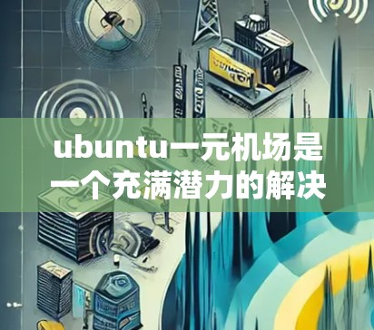 ubuntu一元机场是一个充满潜力的解决方案，旨在通过优化飞行路线和减少交通拥堵来提升机场的效率和用户体验。以下是对该项目的详细分析和建议