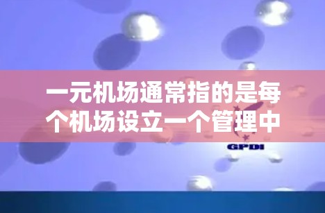 一元机场通常指的是每个机场设立一个管理中心，以简化机场的管理和运营。这种管理方式旨在减少不必要的复杂性，提高效率。以下是一元机场的管理框架和相关资源