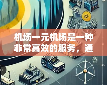 机场一元机场是一种非常高效的服务,通常由一家机场管理公司运营,其主要功能是帮助乘客快速到达目的地。以下是一步步的指南,帮助您更好地使用机场一元机场 机场一元机场是一种非常高效的服务,通常由一家机场管理公司运营,其主要功能是帮助乘客快速到达目的地。以下是一步步的指南,帮助您更好地使用机场一元机场
