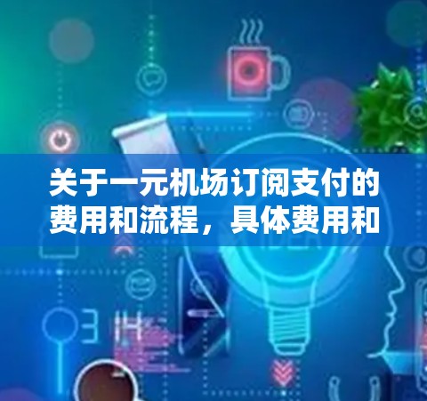 关于一元机场订阅支付的费用和流程,具体费用和条件会因机场和订阅类型而有所不同。以下是一些常见的费用和信息,供您参考 关于一元机场订阅支付的费用和流程,具体费用和条件会因机场和订阅类型而有所不同。以下是一些常见的费用和信息,供您参考