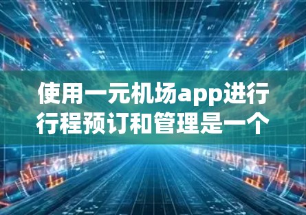 使用一元机场app进行行程预订和管理是一个高效的旅行方式，以下是一个清晰的步骤指南，帮助您高效完成预订和管理