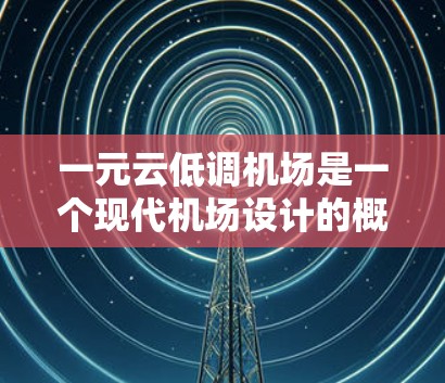 一元云低调机场是一个现代机场设计的概念，旨在通过简洁、高效的交通管理和现代设计来提升旅客体验。以下是对这一概念的详细解释