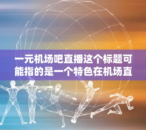 一元机场吧直播这个标题可能指的是一个特色在机场直播的活动或平台,类似于传统直播或线上直播。以下是一些可能的解释和介绍 一元机场吧直播这个标题可能指的是一个特色在机场直播的活动或平台,类似于传统直播或线上直播。以下是一些可能的解释和介绍